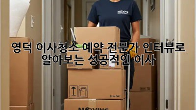 영덕 이사청소 예약: 전문가 인터뷰로 알아보는 성공적인 이사